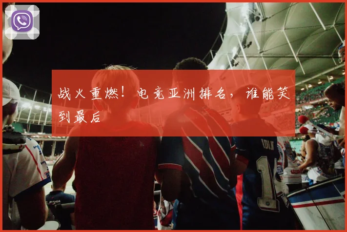 战火重燃！电竞亚洲排名，谁能笑到最后
