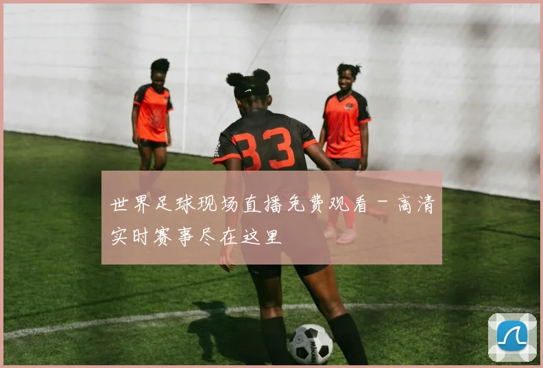 世界足球现场直播免费观看 - 高清实时赛事尽在这里