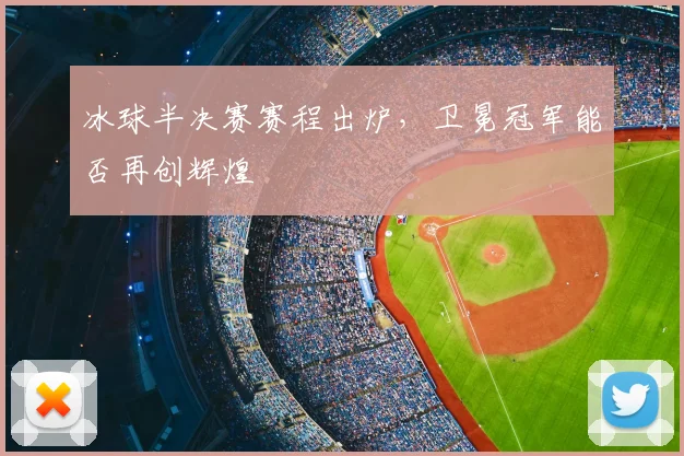 冰球半决赛赛程出炉，卫冕冠军能否再创辉煌