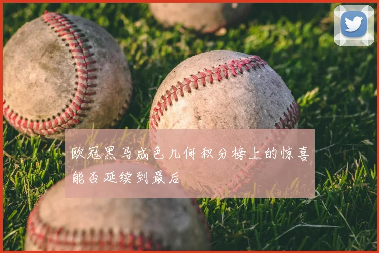 欧冠黑马成色几何积分榜上的惊喜能否延续到最后