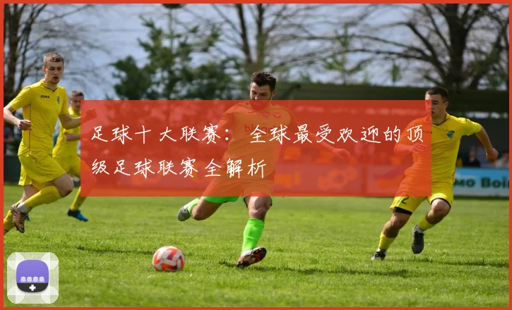 足球十大联赛：全球最受欢迎的顶级足球联赛全解析