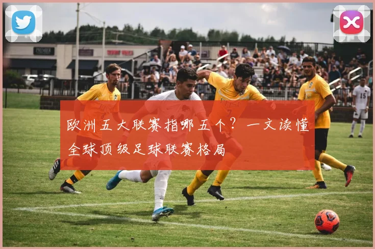 欧洲五大联赛指哪五个？一文读懂全球顶级足球联赛格局
