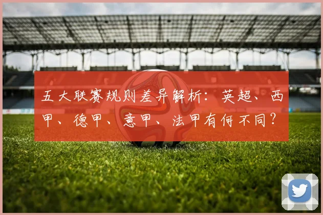 五大联赛规则差异解析：英超、西甲、德甲、意甲、法甲有何不同？