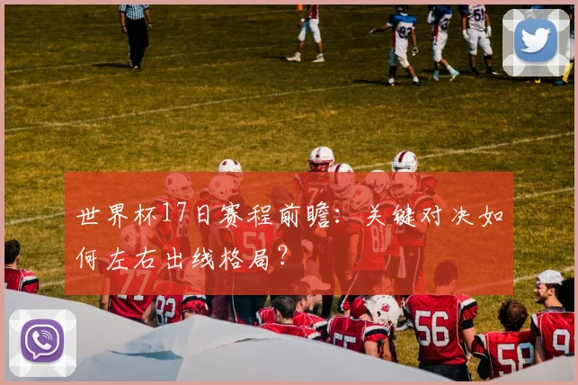 世界杯17日赛程前瞻：关键对决如何左右出线格局？