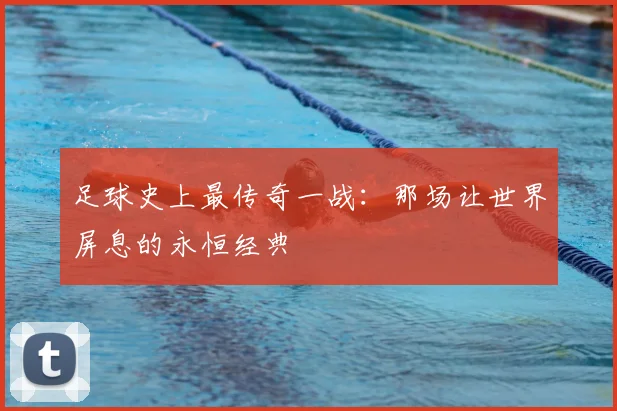 足球史上最传奇一战：那场让世界屏息的永恒经典