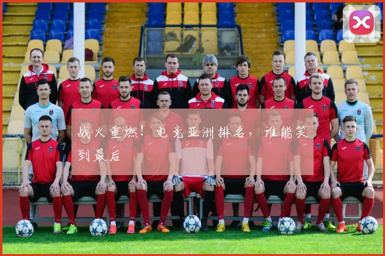 战火重燃!电竞亚洲排名,谁能笑到最后