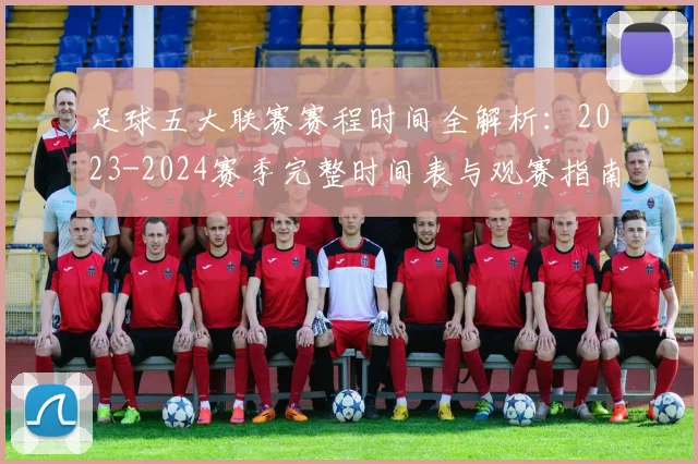 足球五大联赛赛程时间全解析：2023-2024赛季完整时间表与观赛指南