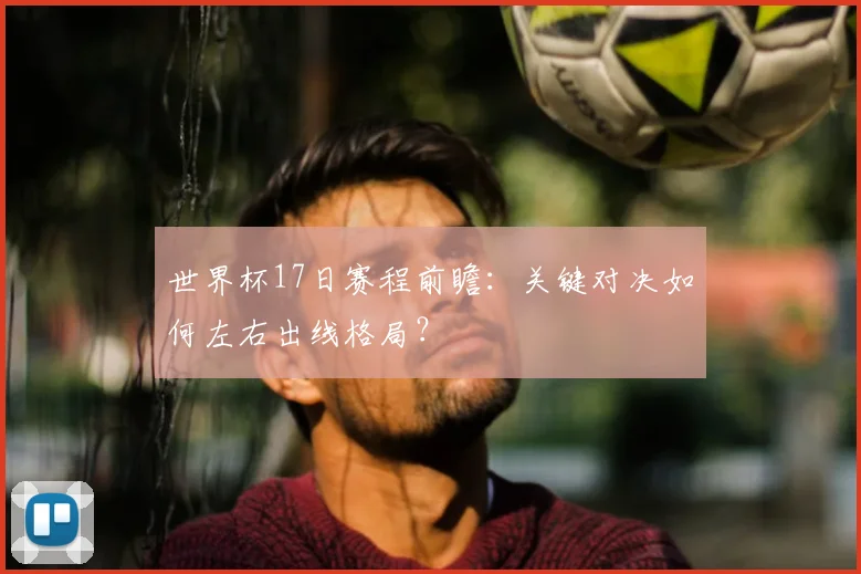 世界杯17日赛程前瞻：关键对决如何左右出线格局？