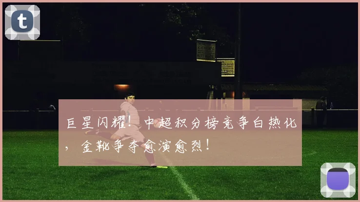 巨星闪耀!中超积分榜竞争白热化,金靴争夺愈演愈烈!