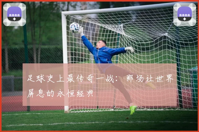 足球史上最传奇一战：那场让世界屏息的永恒经典