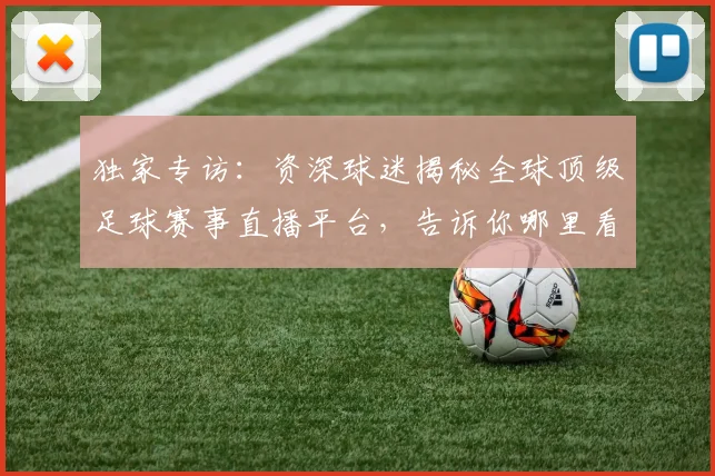 独家专访:资深球迷揭秘全球顶级足球赛事直播平台,告诉你哪里看最流畅!