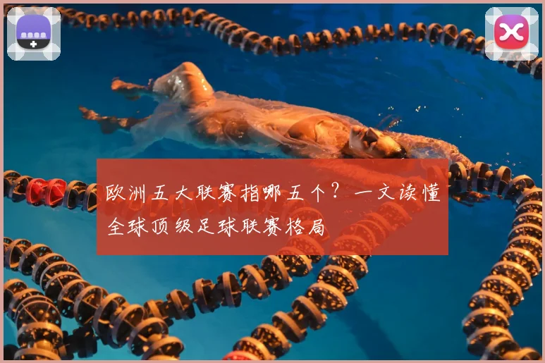 欧洲五大联赛指哪五个?一文读懂全球顶级足球联赛格局
