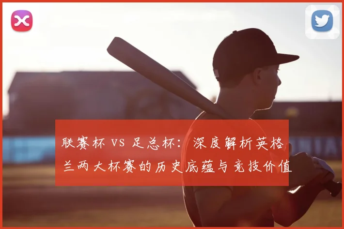 联赛杯 vs 足总杯：深度解析英格兰两大杯赛的历史底蕴与竞技价值